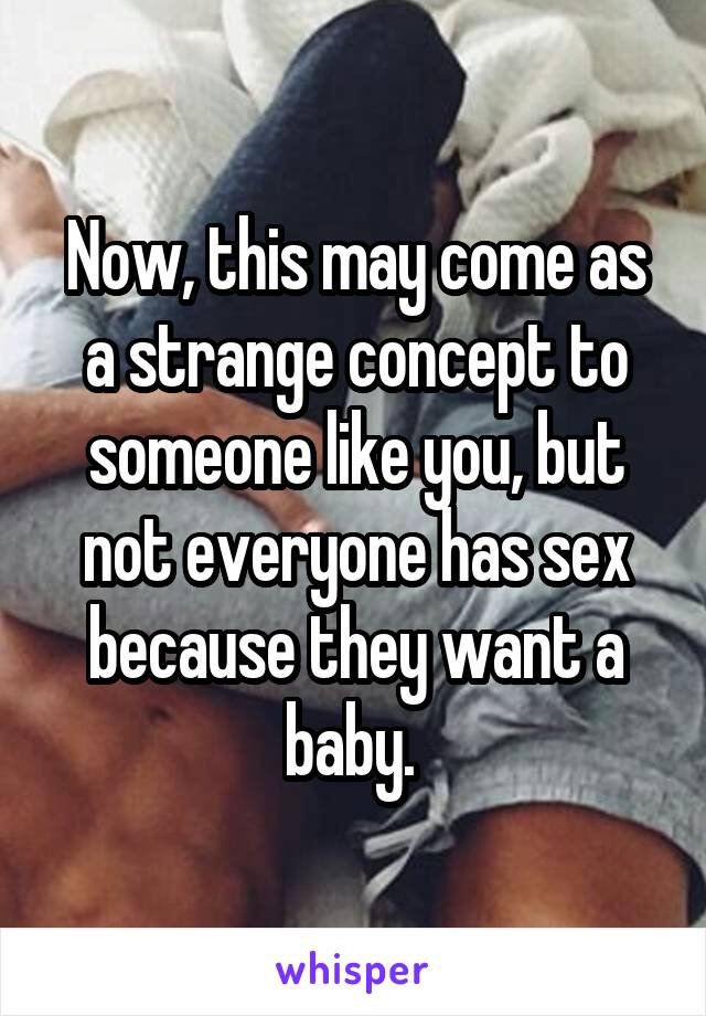 Now, this may come as a strange concept to someone like you, but not everyone has sex because they want a baby. 