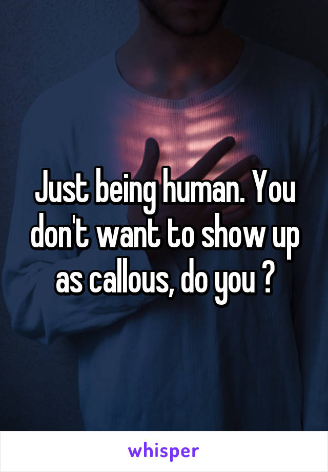 Just being human. You don't want to show up as callous, do you ?