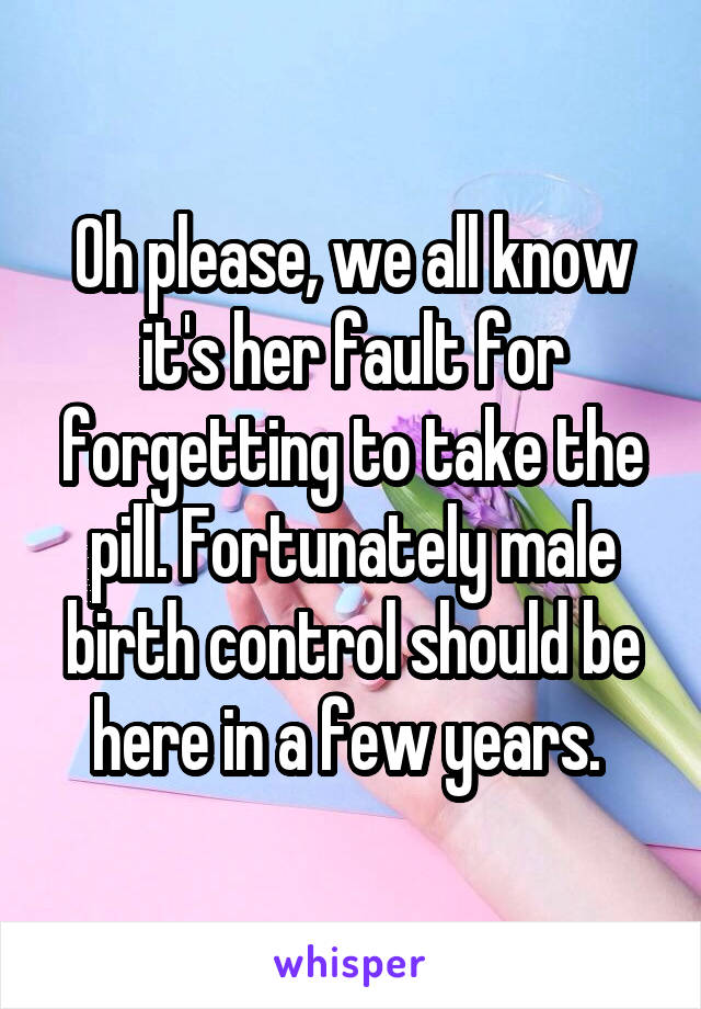 Oh please, we all know it's her fault for forgetting to take the pill. Fortunately male birth control should be here in a few years. 