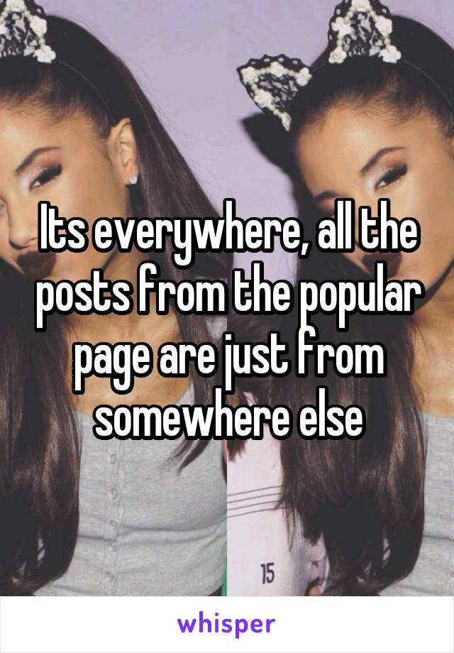 Its everywhere, all the posts from the popular page are just from somewhere else