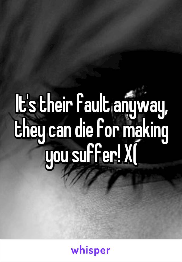 It's their fault anyway, they can die for making you suffer! X(