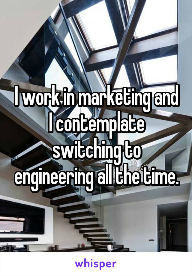 I work in marketing and I contemplate switching to engineering all the time.