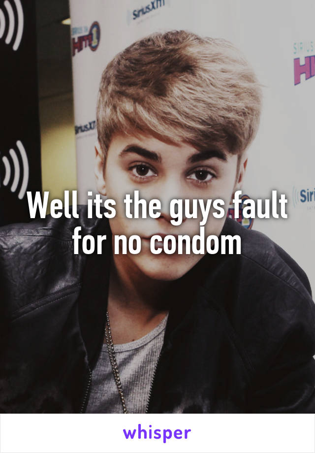 Well its the guys fault for no condom