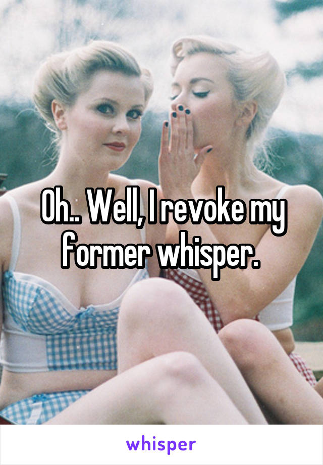 Oh.. Well, I revoke my former whisper. 