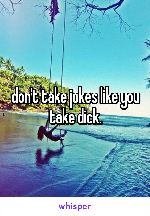 don't take jokes like you take dick.