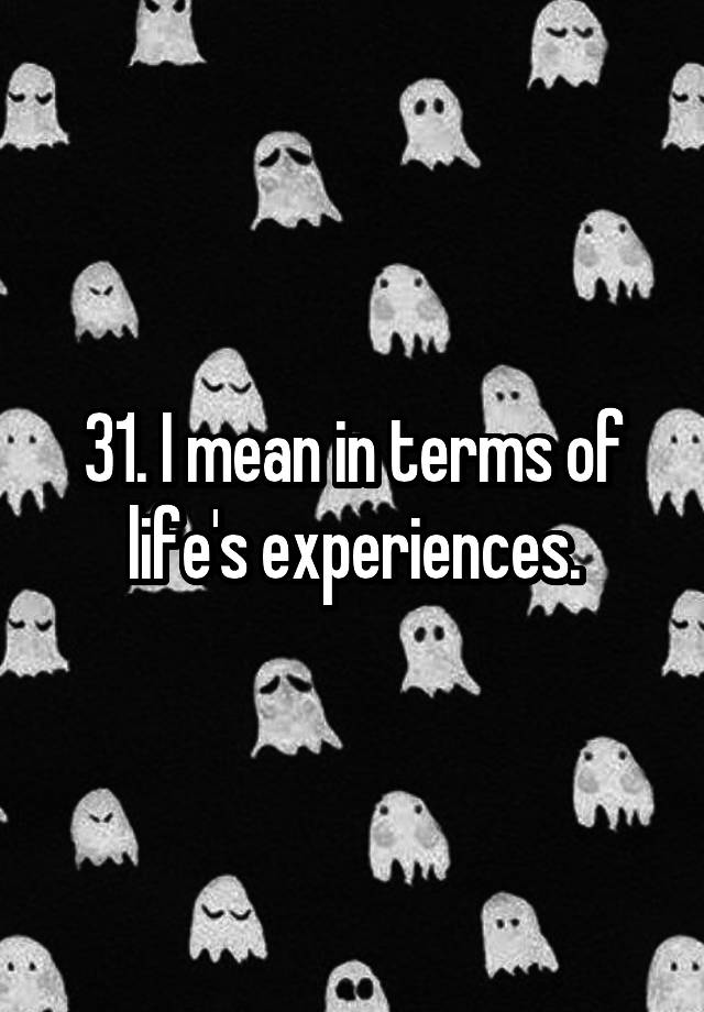 31-i-mean-in-terms-of-life-s-experiences