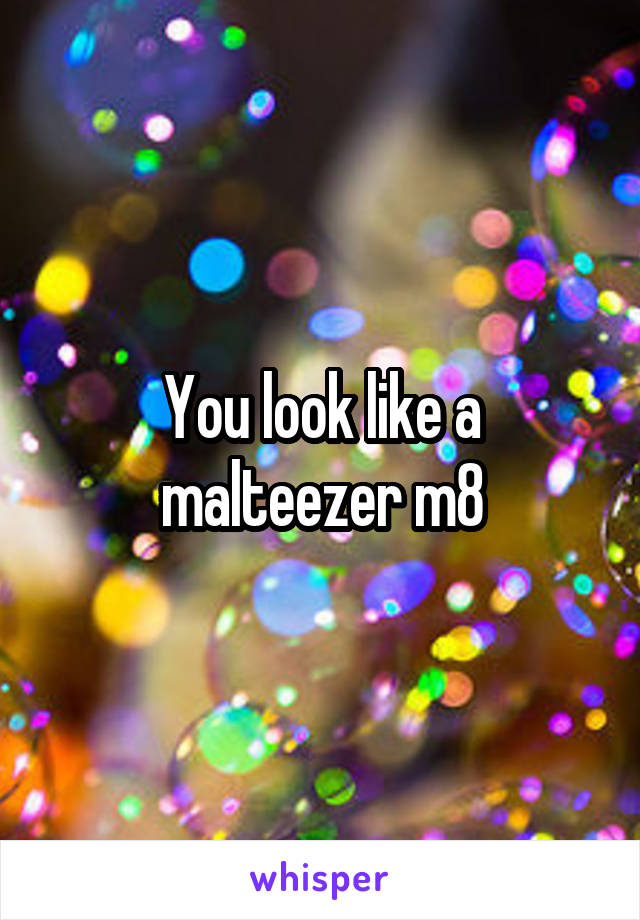 You look like a malteezer m8