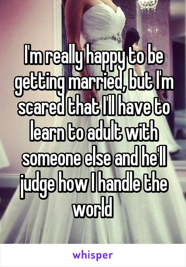 I'm really happy to be getting married, but I'm scared that I'll have to learn to adult with someone else and he'll judge how I handle the world 
