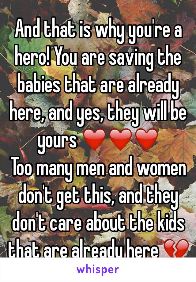 And that is why you're a hero! You are saving the babies that are already here, and yes, they will be yours ❤️❤️❤️
Too many men and women don't get this, and they don't care about the kids that are already here 💔 