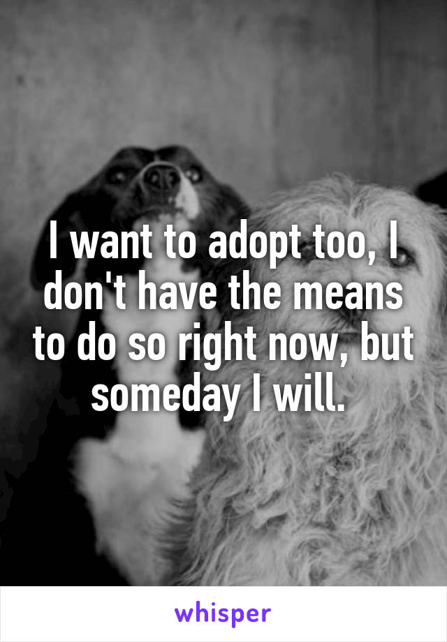 I want to adopt too, I don't have the means to do so right now, but someday I will. 