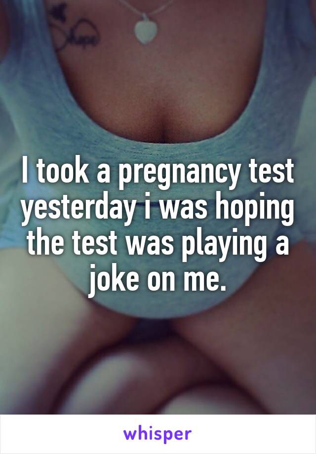 I took a pregnancy test yesterday i was hoping the test was playing a joke on me.