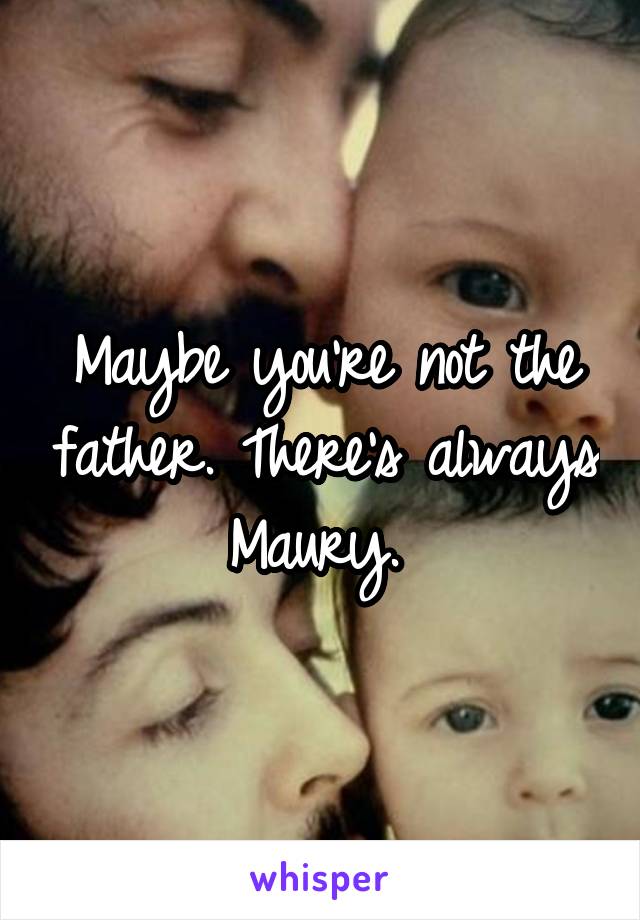 Maybe you're not the father. There's always Maury. 