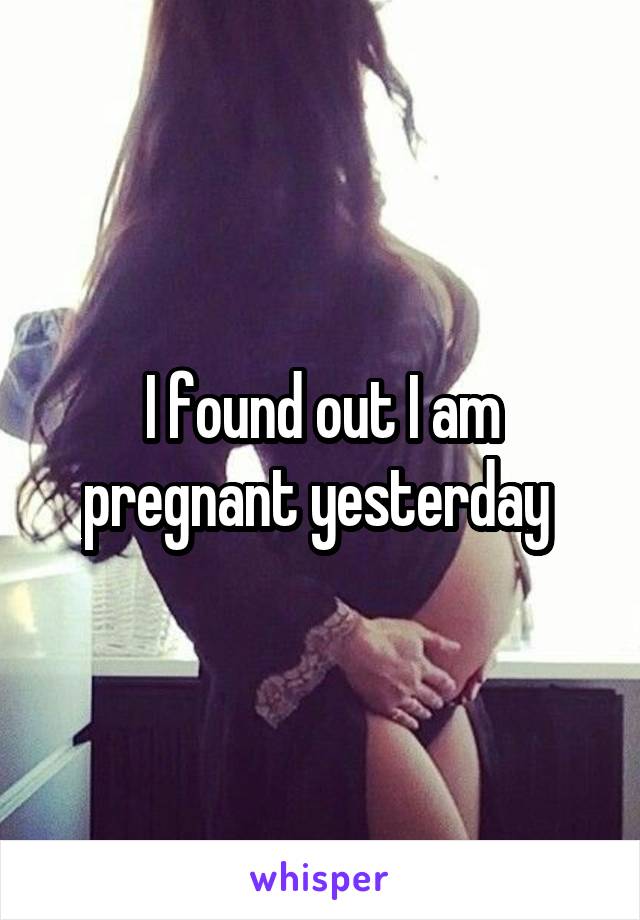 I found out I am pregnant yesterday 