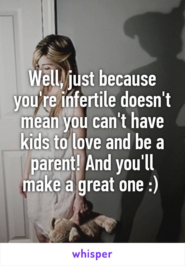 Well, just because you're infertile doesn't mean you can't have kids to love and be a parent! And you'll make a great one :) 