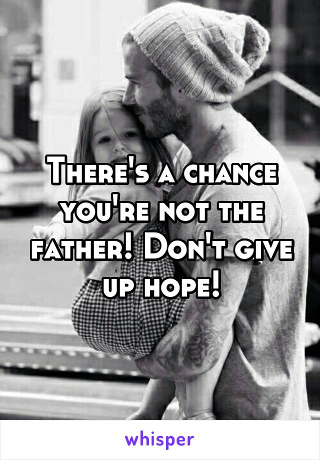 There's a chance you're not the father! Don't give up hope!