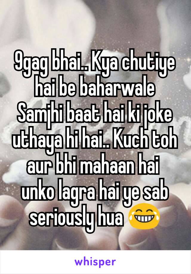 9gag bhai.. Kya chutiye hai be baharwale
Samjhi baat hai ki joke uthaya hi hai.. Kuch toh aur bhi mahaan hai 
unko lagra hai ye sab seriously hua 😂