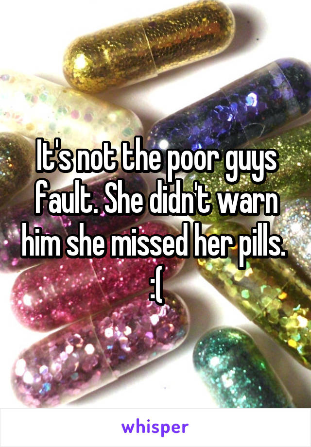 It's not the poor guys fault. She didn't warn him she missed her pills.  :(