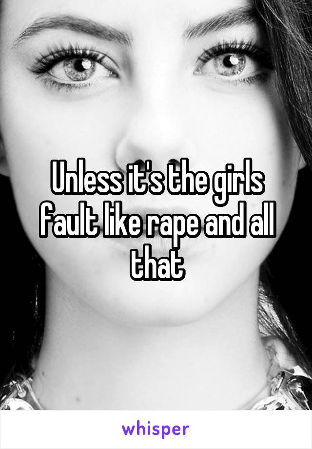 Unless it's the girls fault like rape and all that