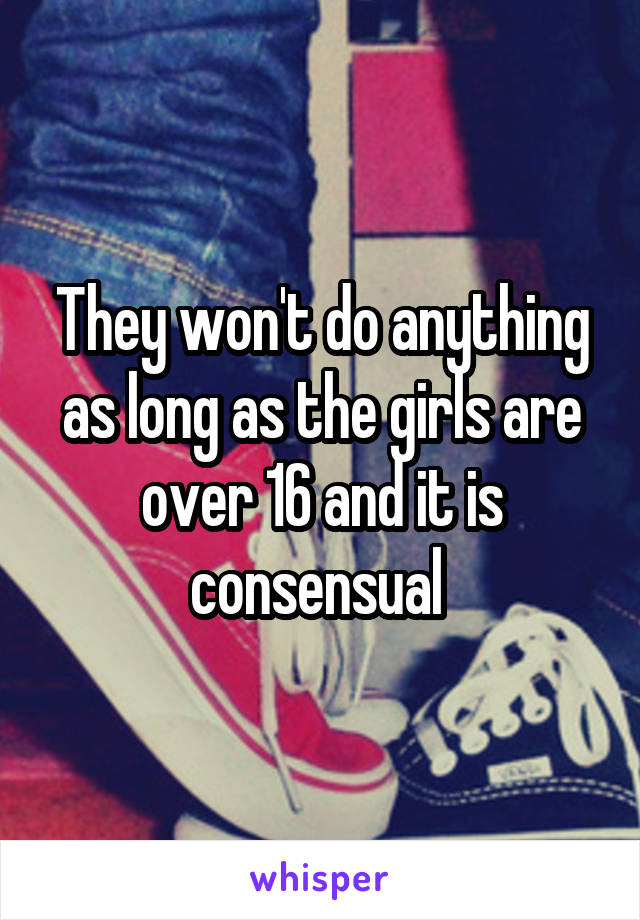 They won't do anything as long as the girls are over 16 and it is consensual 
