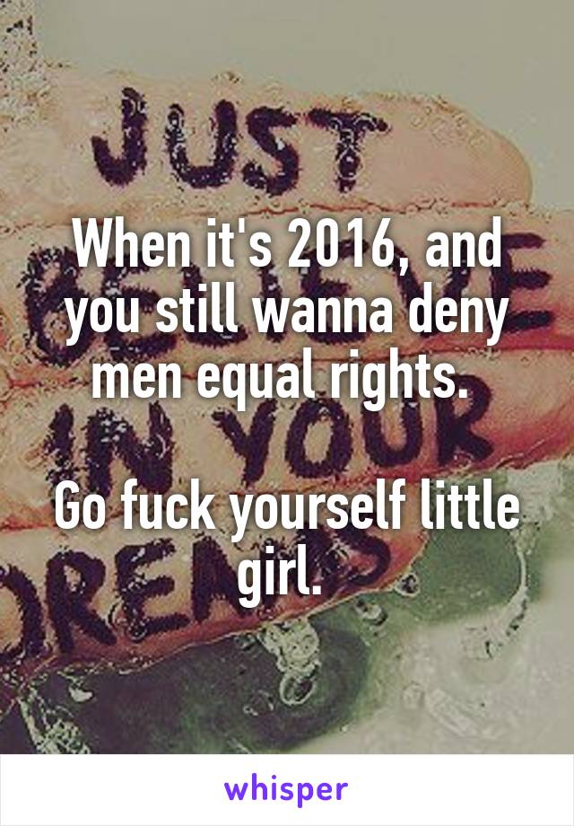 When it's 2016, and you still wanna deny men equal rights. 

Go fuck yourself little girl. 