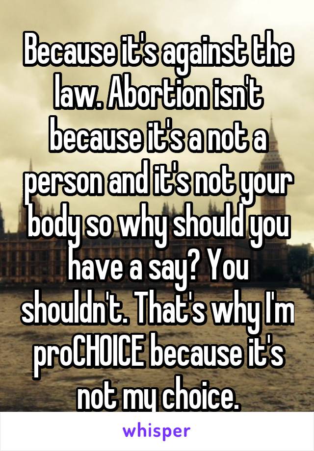 Because it's against the law. Abortion isn't because it's a not a person and it's not your body so why should you have a say? You shouldn't. That's why I'm proCHOICE because it's not my choice.