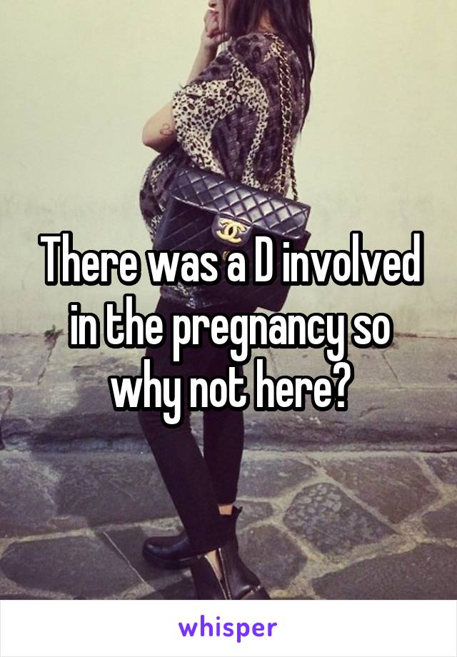 There was a D involved in the pregnancy so why not here?