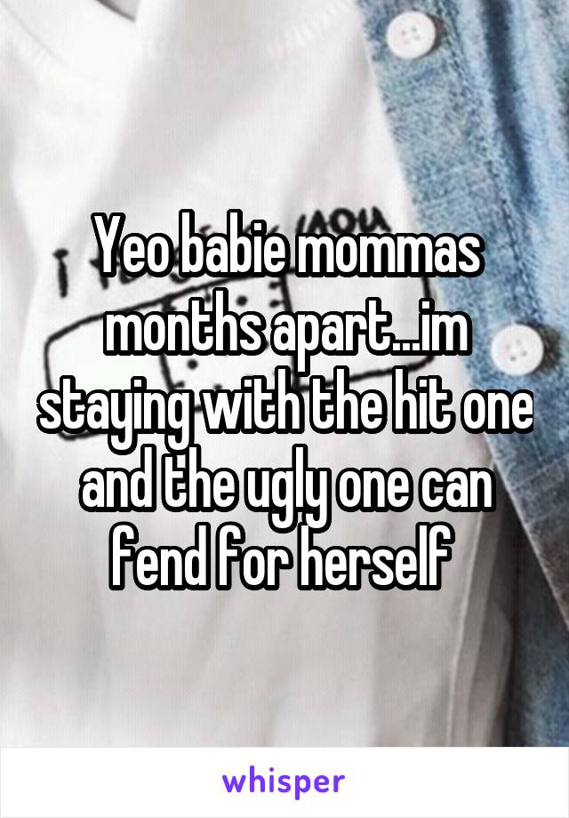 Yeo babie mommas months apart...im staying with the hit one and the ugly one can fend for herself 