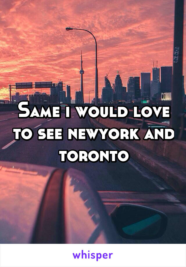 Same i would love to see newyork and toronto