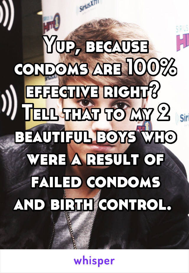 Yup, because condoms are 100% effective right?  Tell that to my 2 beautiful boys who were a result of failed condoms and birth control.  