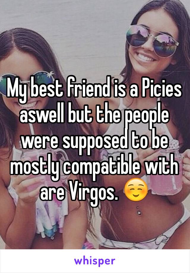 My best friend is a Picies aswell but the people were supposed to be mostly compatible with are Virgos. ☺️