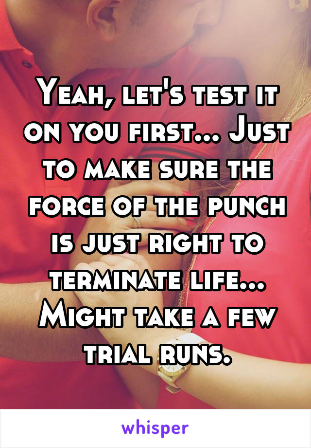 Yeah, let's test it on you first... Just to make sure the force of the punch is just right to terminate life... Might take a few trial runs.