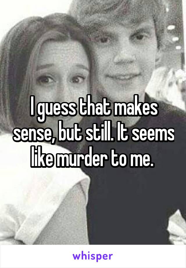 I guess that makes sense, but still. It seems like murder to me. 