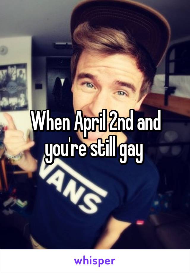 When April 2nd and you're still gay 