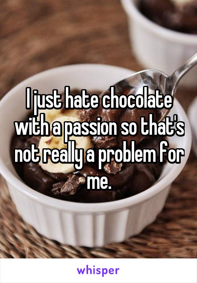 I just hate chocolate with a passion so that's not really a problem for me.