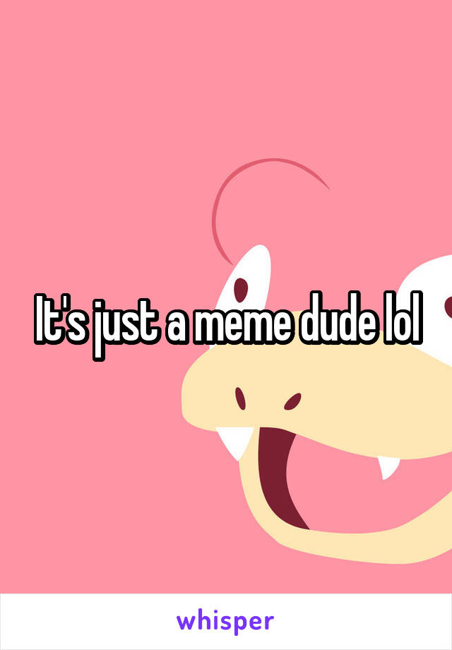 It's just a meme dude lol