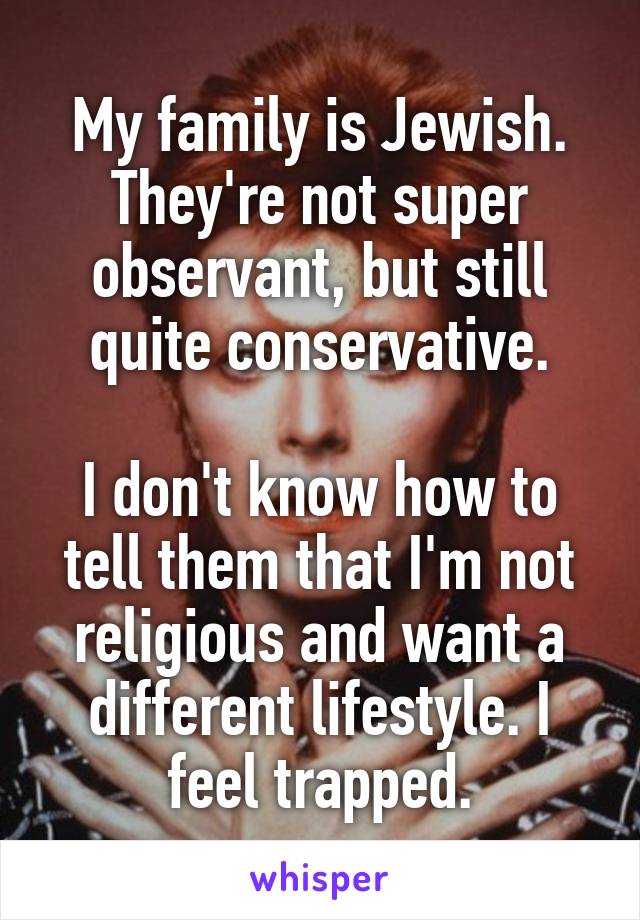 My family is Jewish. They're not super observant, but still quite conservative.

I don't know how to tell them that I'm not religious and want a different lifestyle. I feel trapped.