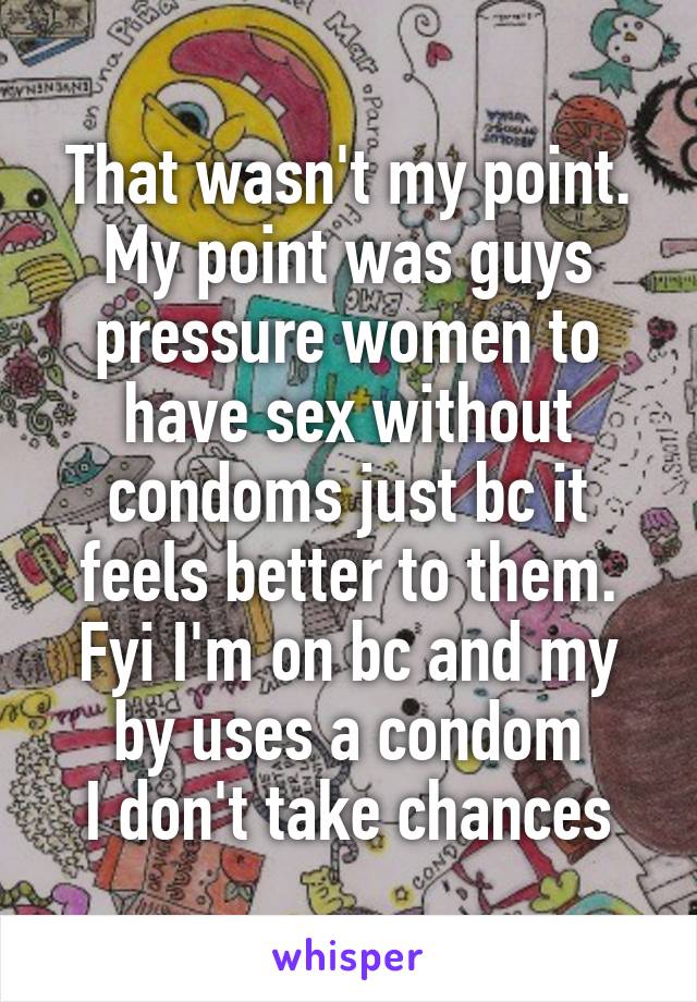 That wasn't my point. My point was guys pressure women to have sex without condoms just bc it feels better to them. Fyi I'm on bc and my by uses a condom
 I don't take chances 