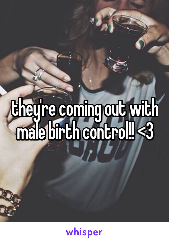 they're coming out with male birth control!! <3