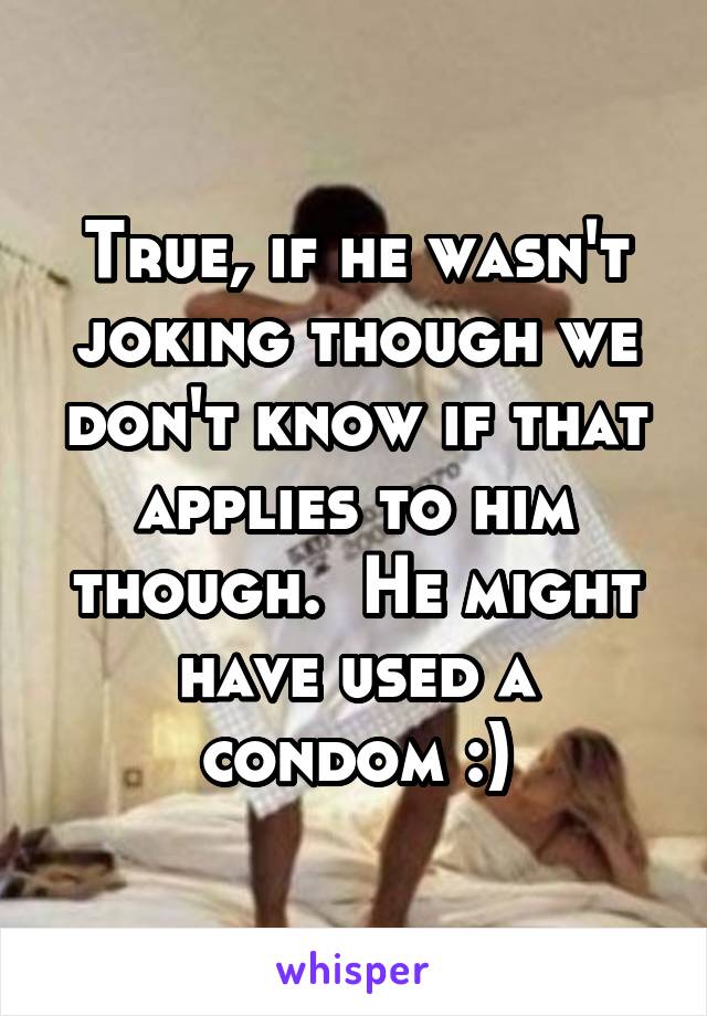 True, if he wasn't joking though we don't know if that applies to him though.  He might have used a condom :)