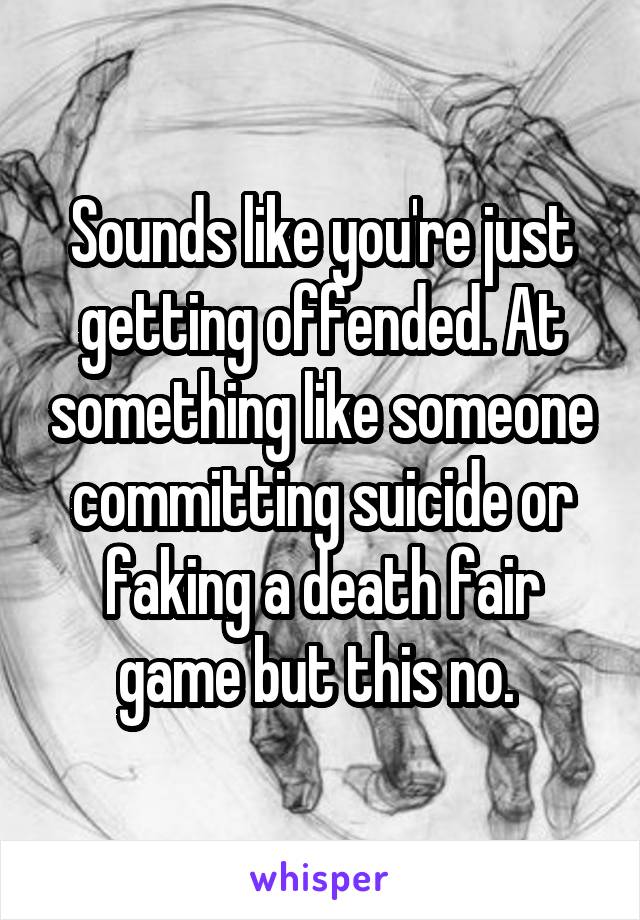 Sounds like you're just getting offended. At something like someone committing suicide or faking a death fair game but this no. 