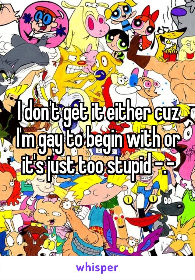 I don't get it either cuz I'm gay to begin with or it's just too stupid -.-