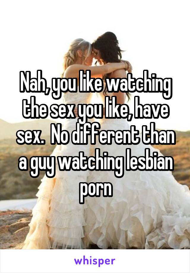 Nah, you like watching the sex you like, have sex.  No different than a guy watching lesbian porn