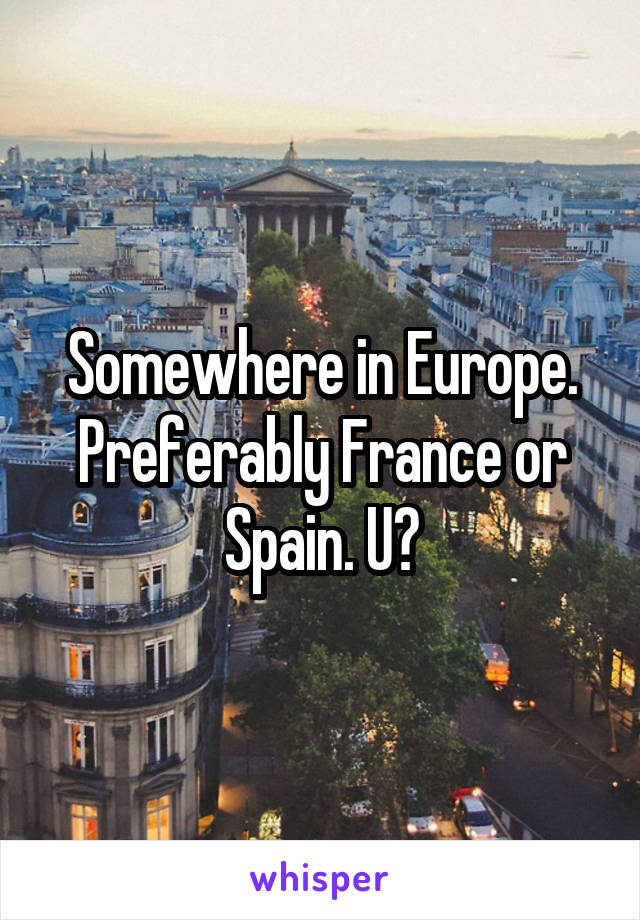 Somewhere in Europe. Preferably France or Spain. U?