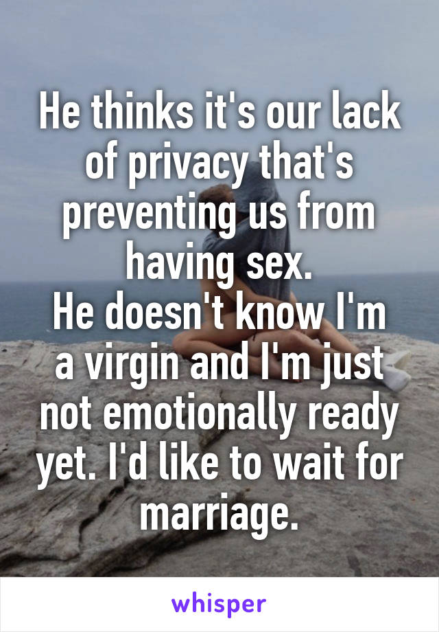 He thinks it's our lack of privacy that's preventing us from having sex.
He doesn't know I'm a virgin and I'm just not emotionally ready yet. I'd like to wait for marriage.