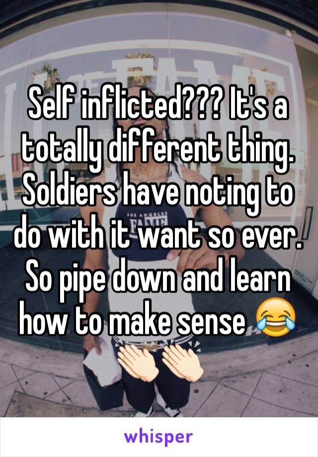 Self inflicted??? It's a totally different thing. Soldiers have noting to do with it want so ever. So pipe down and learn how to make sense 😂👏🏻👏🏻