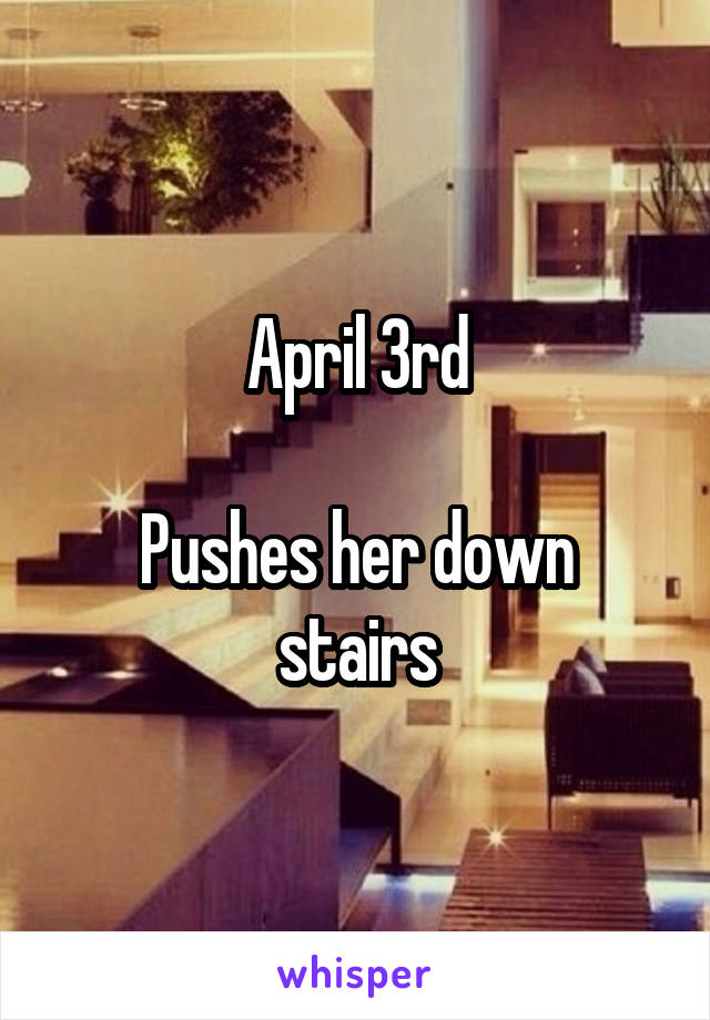 April 3rd

Pushes her down stairs