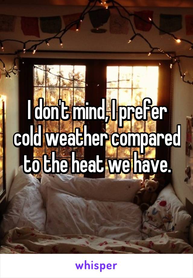 I don't mind, I prefer cold weather compared to the heat we have.