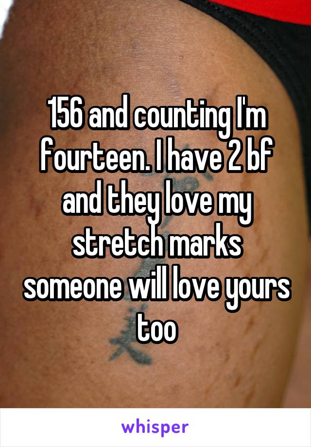 156 and counting I'm fourteen. I have 2 bf and they love my stretch marks someone will love yours too