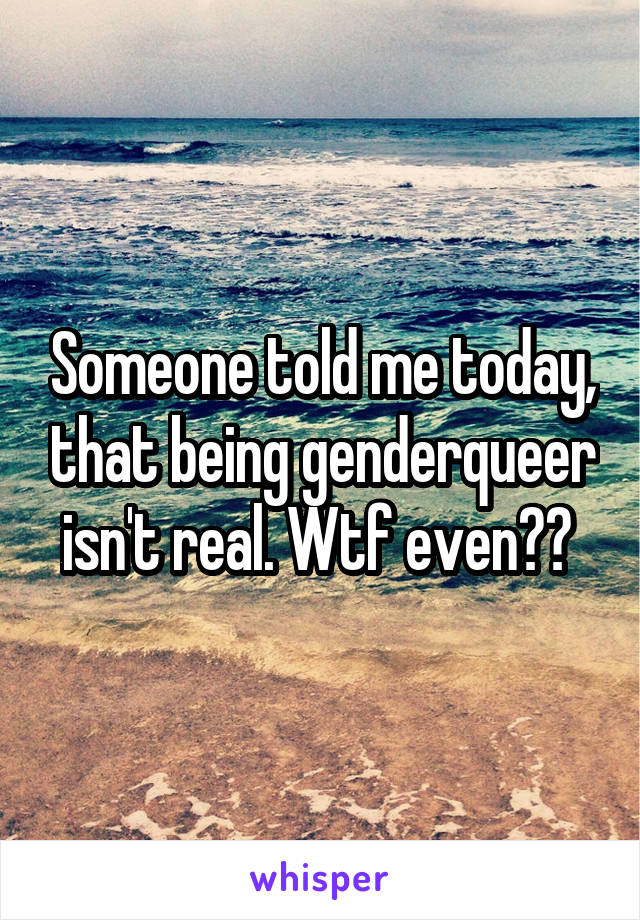 Someone told me today, that being genderqueer isn't real. Wtf even?? 