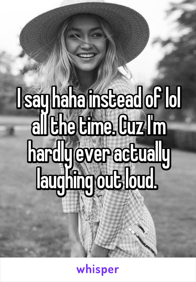 I say haha instead of lol all the time. Cuz I'm hardly ever actually laughing out loud. 